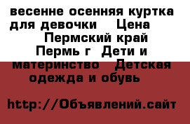 весенне-осенняя куртка для девочки  › Цена ­ 300 - Пермский край, Пермь г. Дети и материнство » Детская одежда и обувь   